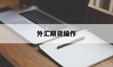 外汇期货操作(外汇期货交易的操作)