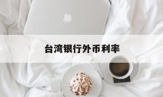 台湾银行外币利率(台湾银行实时汇率查询)