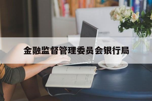 金融监督管理委员会银行局(金融监督管理委员会银行局职责)