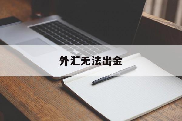 外汇无法出金(外汇不出金能报警吗)