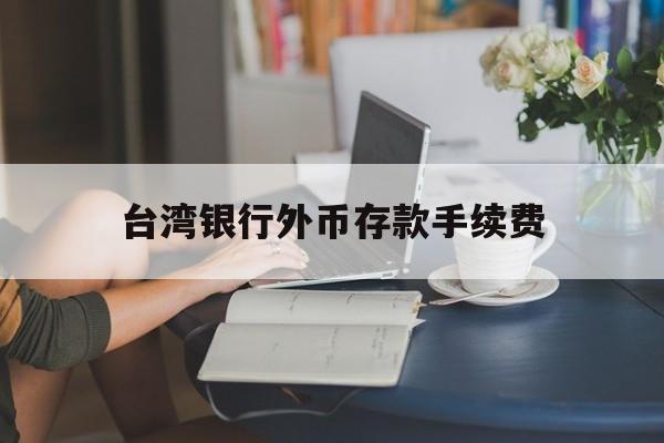 台湾银行外币存款手续费(台湾银行外币存款手续费多少)