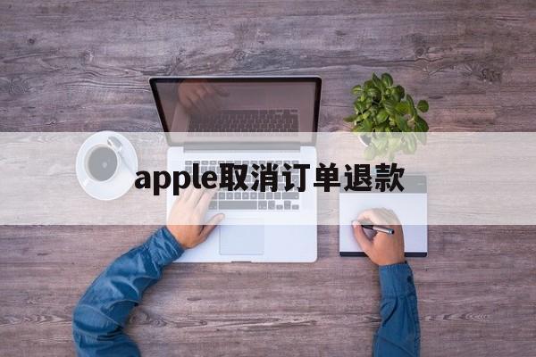 apple取消订单退款(apple取消订单退款很慢)