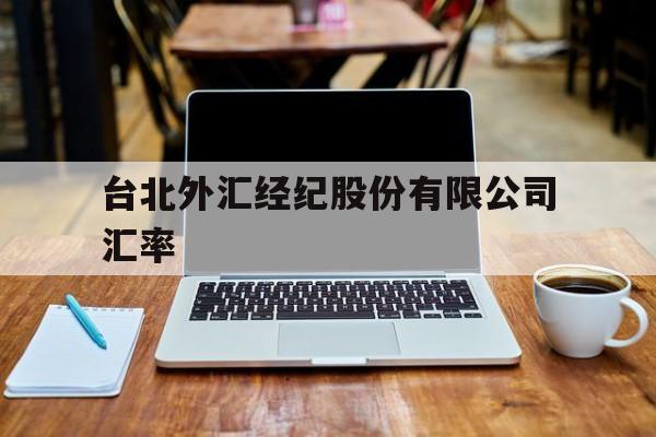 台北外汇经纪股份有限公司汇率(台北外汇经纪股份有限公司汇率查询)